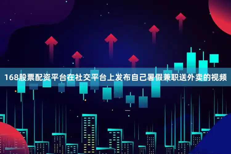 168股票配资平台在社交平台上发布自己暑假兼职送外卖的视频