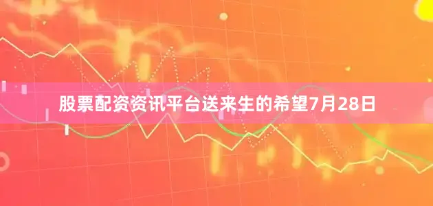股票配资资讯平台送来生的希望7月28日