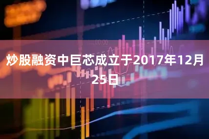 炒股融资中巨芯成立于2017年12月25日