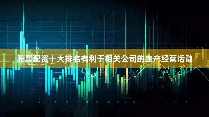 股票配资十大排名有利于相关公司的生产经营活动