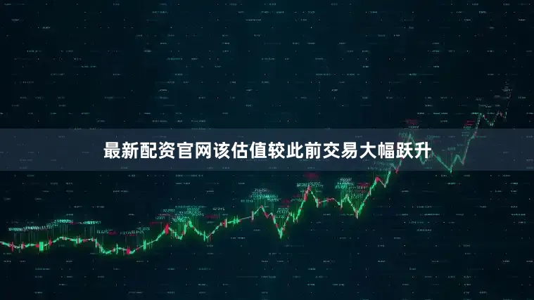 最新配资官网该估值较此前交易大幅跃升