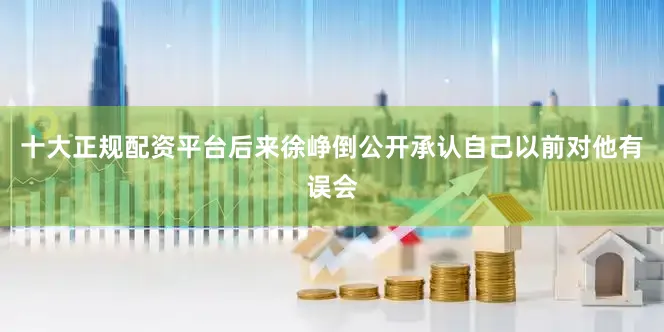 十大正规配资平台后来徐峥倒公开承认自己以前对他有误会