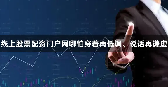 线上股票配资门户网哪怕穿着再低调、说话再谦虚