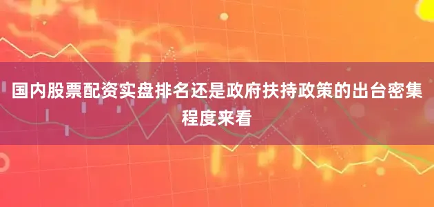 国内股票配资实盘排名还是政府扶持政策的出台密集程度来看