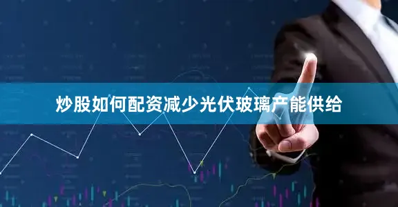 炒股如何配资减少光伏玻璃产能供给