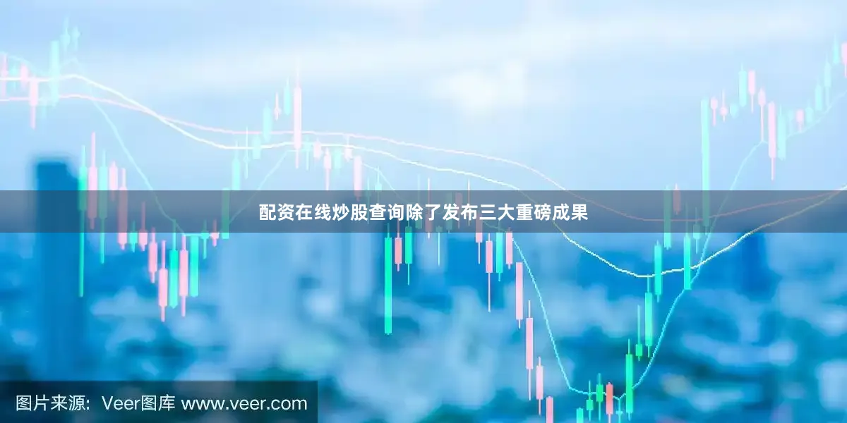 配资在线炒股查询除了发布三大重磅成果
