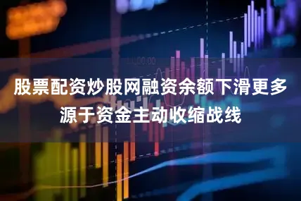 股票配资炒股网融资余额下滑更多源于资金主动收缩战线