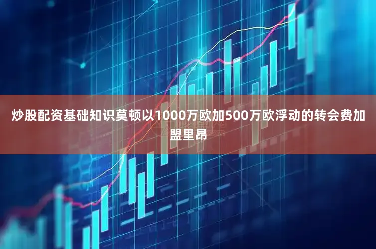 炒股配资基础知识莫顿以1000万欧加500万欧浮动的转会费加盟里昂
