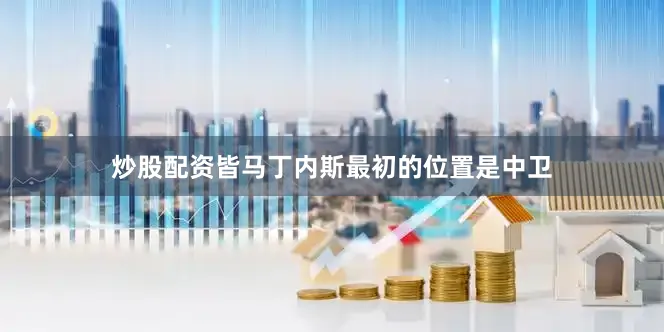 炒股配资皆马丁内斯最初的位置是中卫