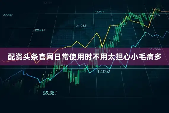 配资头条官网日常使用时不用太担心小毛病多