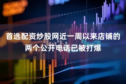 首选配资炒股网近一周以来店铺的两个公开电话已被打爆