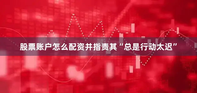 股票账户怎么配资并指责其“总是行动太迟”