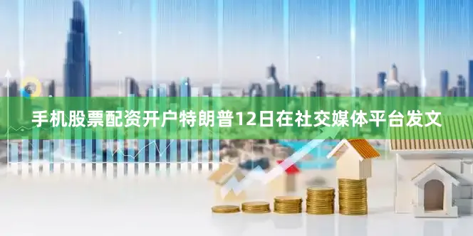 手机股票配资开户特朗普12日在社交媒体平台发文