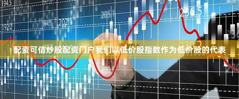 配资可信炒股配资门户我们以低价股指数作为低价股的代表