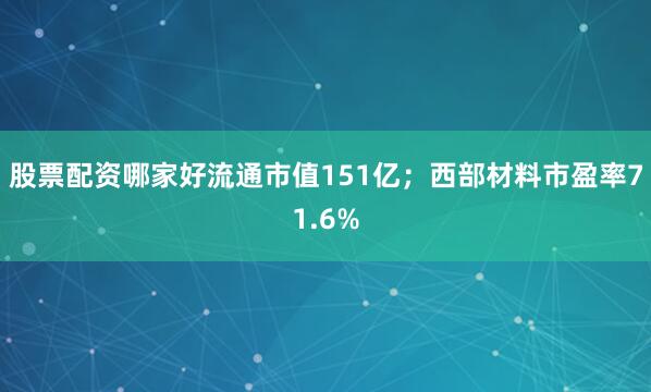 股票配资哪家好流通市值151亿;西部材料市盈率71.6%