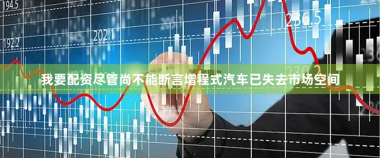 我要配资尽管尚不能断言增程式汽车已失去市场空间