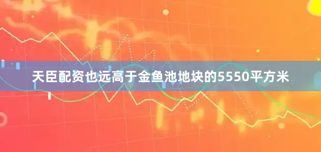 天臣配资也远高于金鱼池地块的5550平方米