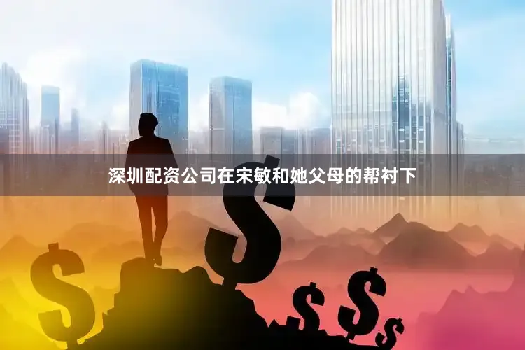 深圳配资公司在宋敏和她父母的帮衬下