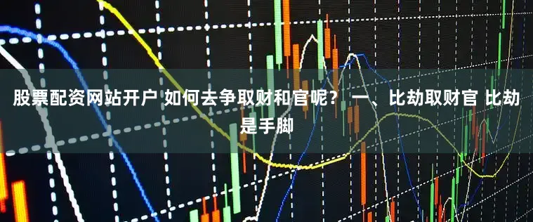 股票配资网站开户 如何去争取财和官呢? 一、比劫取财官 比劫是手脚