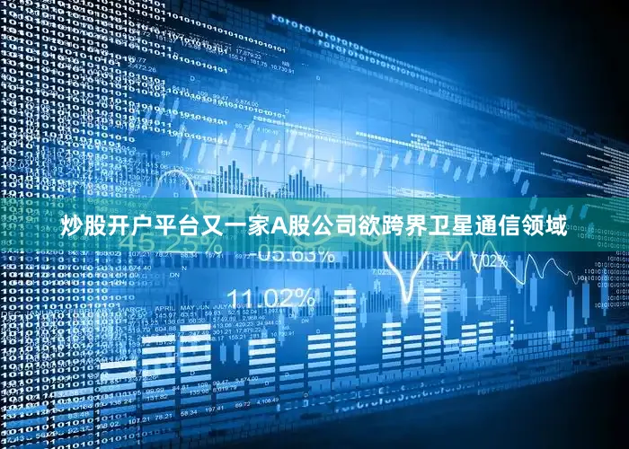 炒股开户平台又一家A股公司欲跨界卫星通信领域