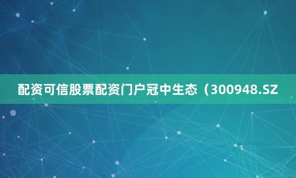 配资可信股票配资门户冠中生态（300948.SZ