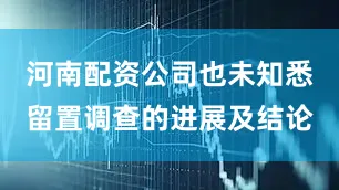 河南配资公司也未知悉留置调查的进展及结论