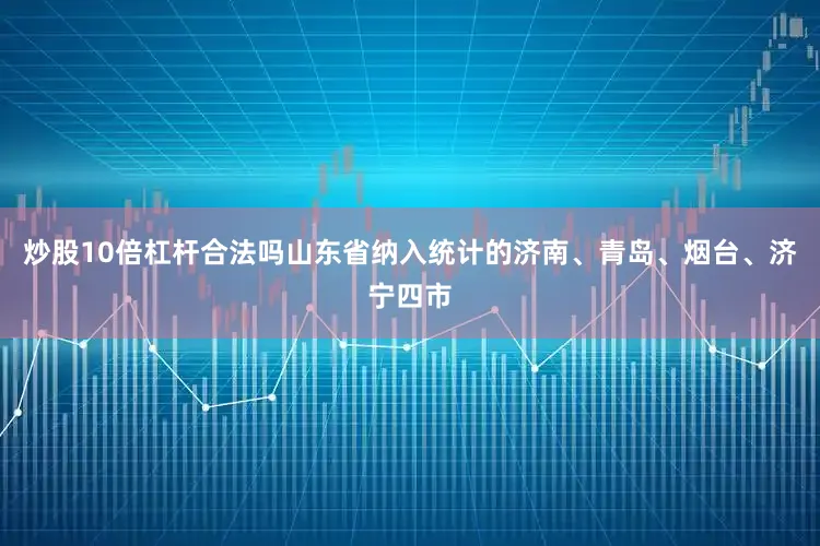 炒股10倍杠杆合法吗山东省纳入统计的济南、青岛、烟台、济宁四市