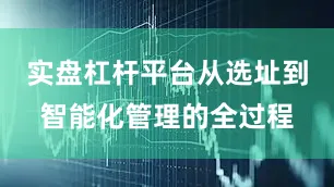实盘杠杆平台从选址到智能化管理的全过程