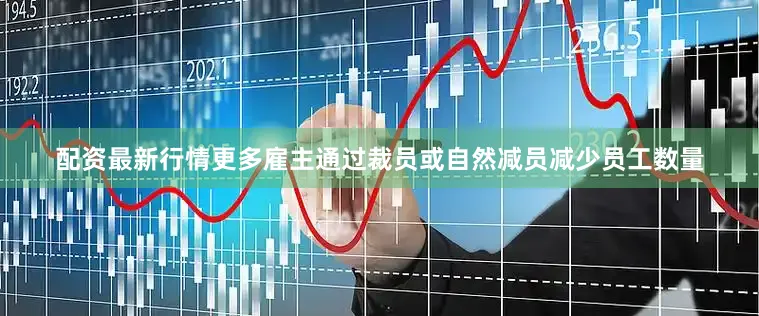 配资最新行情更多雇主通过裁员或自然减员减少员工数量