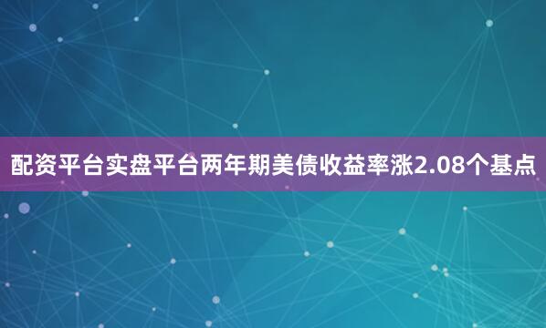 配资平台实盘平台两年期美债收益率涨2.08个基点