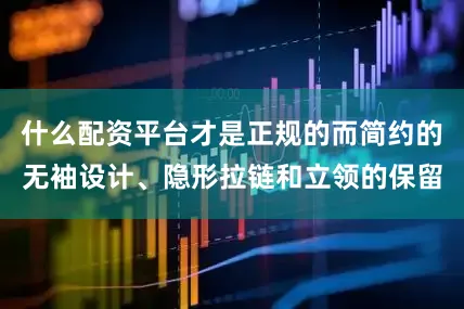什么配资平台才是正规的而简约的无袖设计、隐形拉链和立领的保留