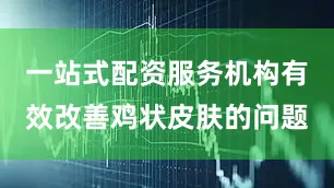 一站式配资服务机构有效改善鸡状皮肤的问题