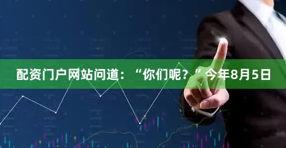 配资门户网站问道:“你们呢?”今年8月5日